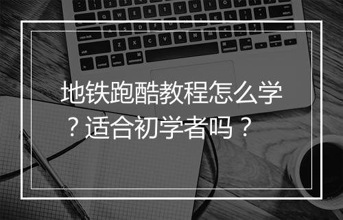 地铁跑酷教程怎么学？适合初学者吗？