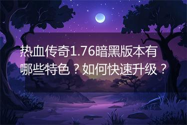 热血传奇1.76暗黑版本有哪些特色？如何快速升级？