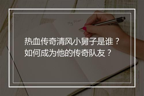 热血传奇清风小舅子是谁？如何成为他的传奇队友？