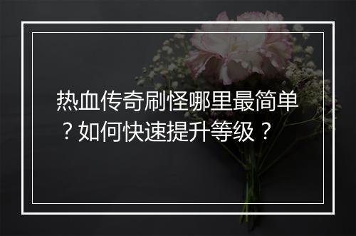 热血传奇刷怪哪里最简单？如何快速提升等级？