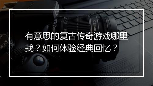 有意思的复古传奇游戏哪里找？如何体验经典回忆？
