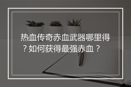 热血传奇赤血武器哪里得？如何获得最强赤血？