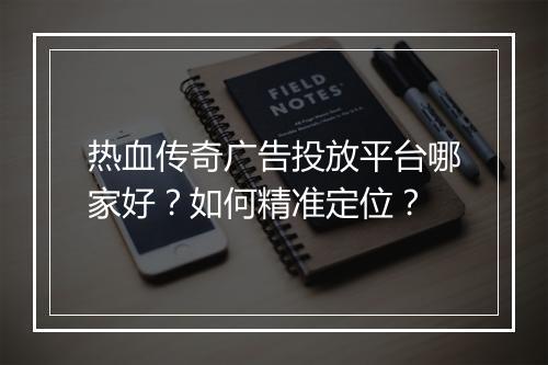 热血传奇广告投放平台哪家好？如何精准定位？