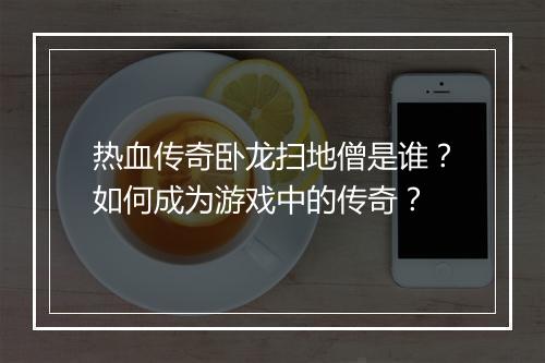 热血传奇卧龙扫地僧是谁？如何成为游戏中的传奇？