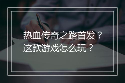 热血传奇之路首发？这款游戏怎么玩？