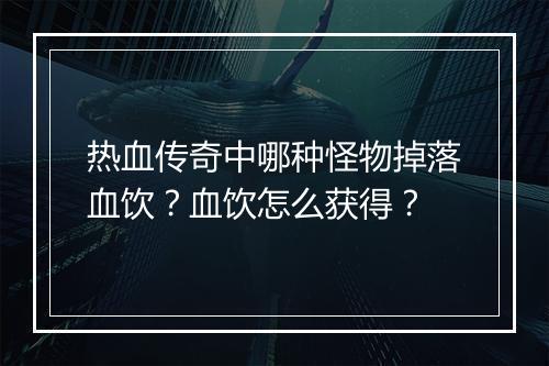 热血传奇中哪种怪物掉落血饮？血饮怎么获得？