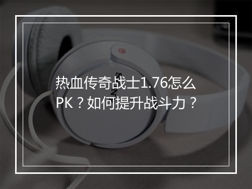 热血传奇战士1.76怎么PK？如何提升战斗力？