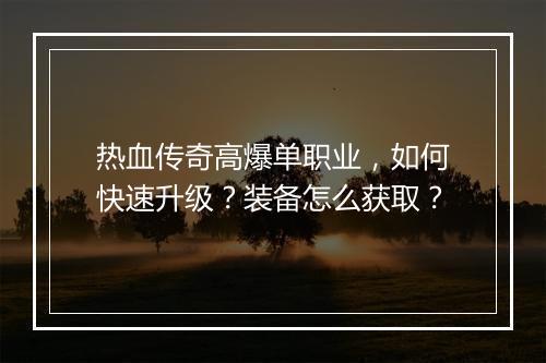热血传奇高爆单职业，如何快速升级？装备怎么获取？