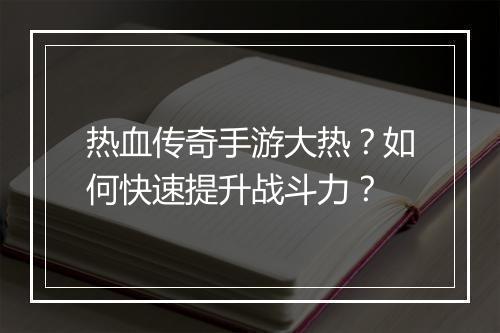 热血传奇手游大热？如何快速提升战斗力？