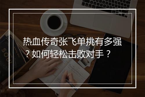 热血传奇张飞单挑有多强？如何轻松击败对手？