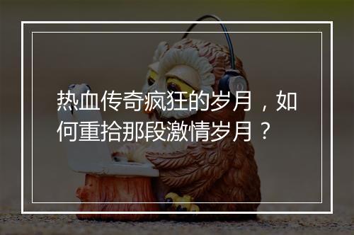 热血传奇疯狂的岁月，如何重拾那段激情岁月？