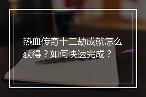 热血传奇十二劫成就怎么获得？如何快速完成？