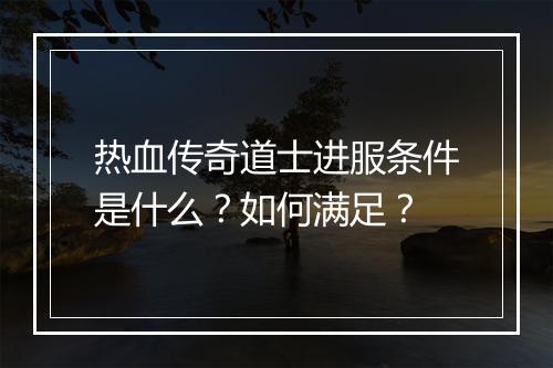 热血传奇道士进服条件是什么？如何满足？