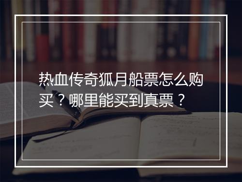 热血传奇狐月船票怎么购买？哪里能买到真票？