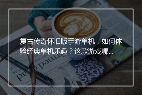 复古传奇怀旧版手游单机，如何体验经典单机乐趣？这款游戏哪里下载？