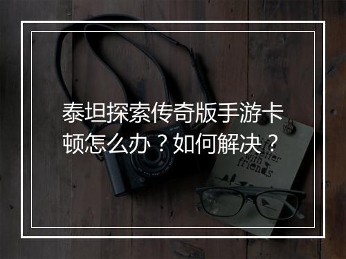 泰坦探索传奇版手游卡顿怎么办？如何解决？