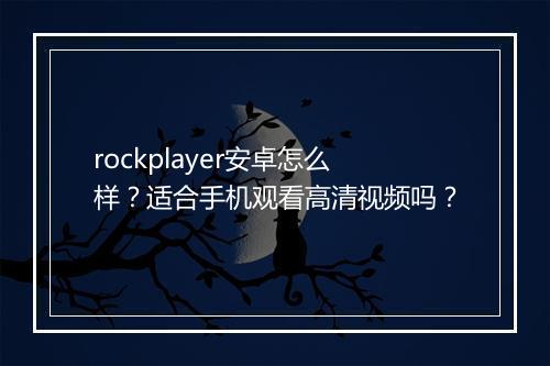 rockplayer安卓怎么样？适合手机观看高清视频吗？