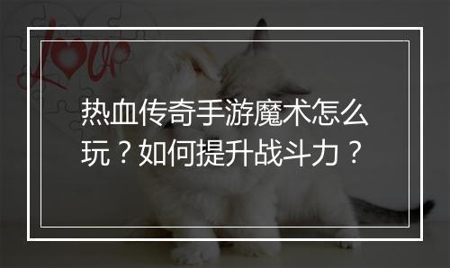 热血传奇手游魔术怎么玩？如何提升战斗力？