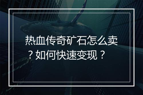 热血传奇矿石怎么卖？如何快速变现？