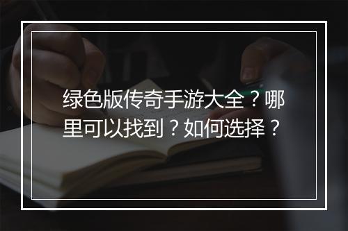 绿色版传奇手游大全？哪里可以找到？如何选择？