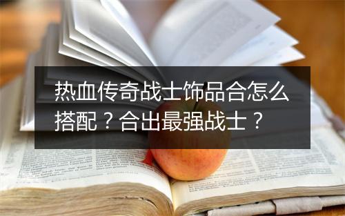 热血传奇战士饰品合怎么搭配？合出最强战士？