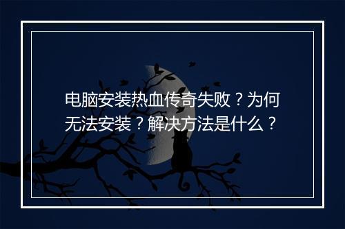 电脑安装热血传奇失败？为何无法安装？解决方法是什么？