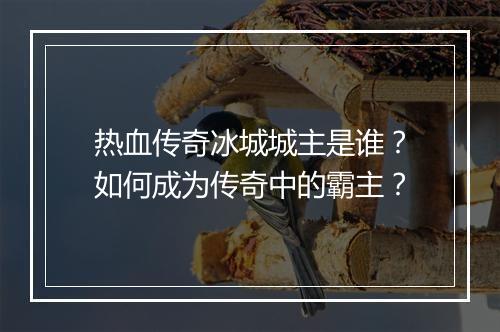 热血传奇冰城城主是谁？如何成为传奇中的霸主？