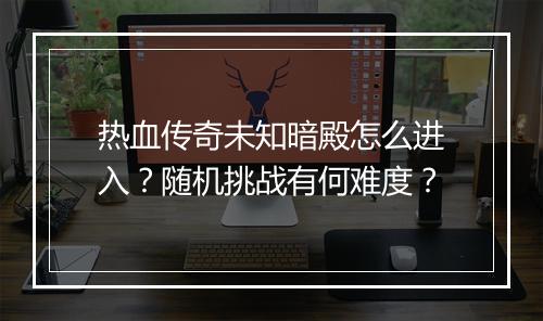 热血传奇未知暗殿怎么进入？随机挑战有何难度？