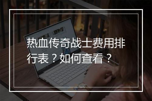 热血传奇战士费用排行表？如何查看？