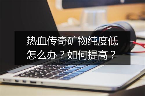 热血传奇矿物纯度低怎么办？如何提高？