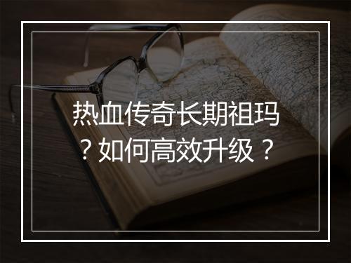 热血传奇长期祖玛？如何高效升级？