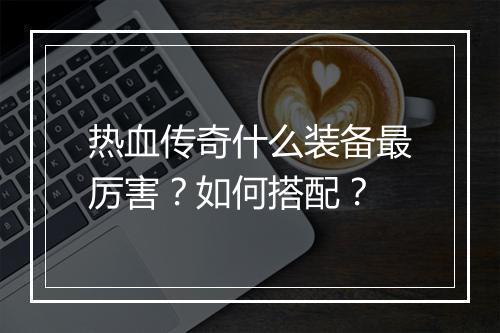 热血传奇什么装备最厉害？如何搭配？