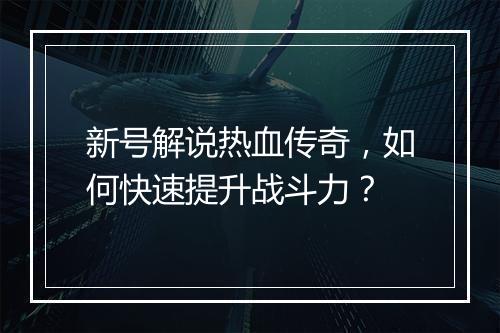 新号解说热血传奇，如何快速提升战斗力？