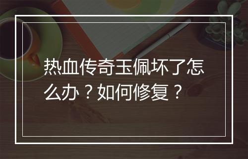 热血传奇玉佩坏了怎么办？如何修复？