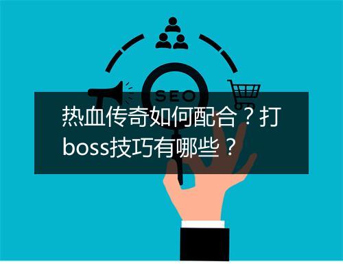 热血传奇如何配合？打boss技巧有哪些？