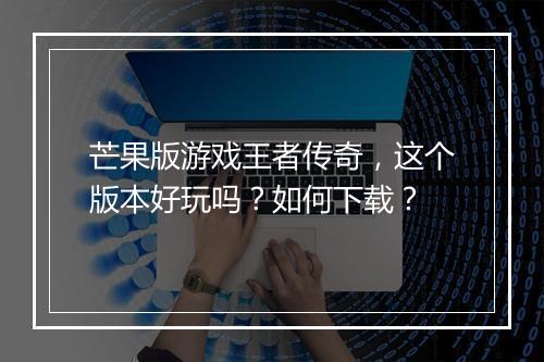 芒果版游戏王者传奇，这个版本好玩吗？如何下载？
