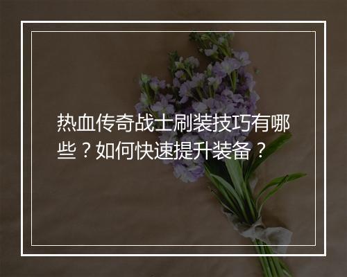 热血传奇战士刷装技巧有哪些？如何快速提升装备？