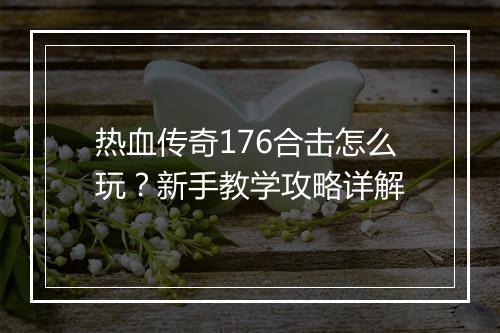 热血传奇176合击怎么玩？新手教学攻略详解