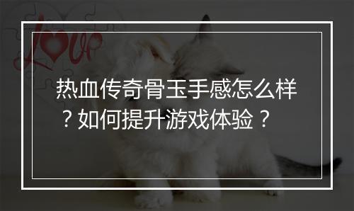 热血传奇骨玉手感怎么样？如何提升游戏体验？