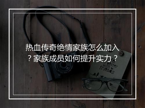 热血传奇绝情家族怎么加入？家族成员如何提升实力？