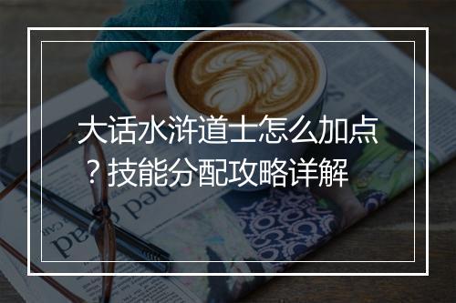 大话水浒道士怎么加点？技能分配攻略详解