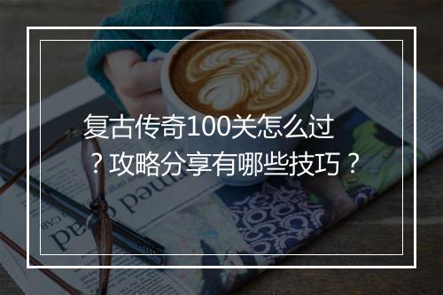 复古传奇100关怎么过？攻略分享有哪些技巧？