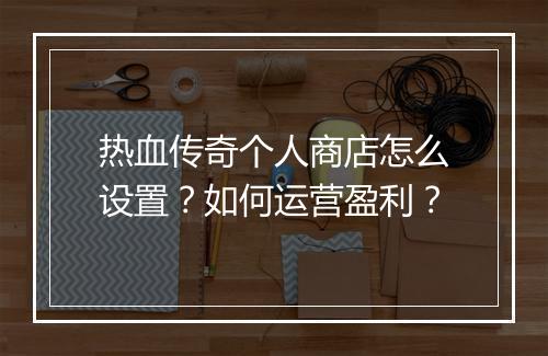 热血传奇个人商店怎么设置？如何运营盈利？