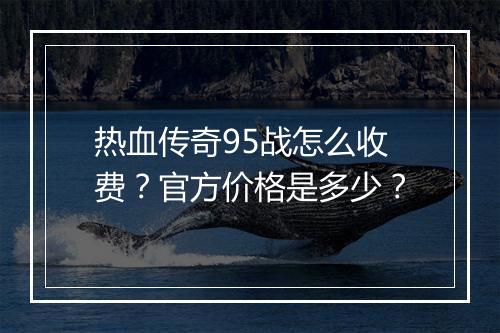 热血传奇95战怎么收费？官方价格是多少？