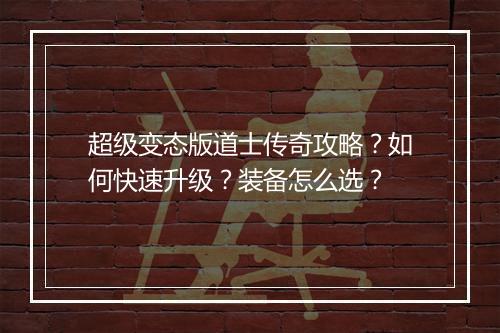超级变态版道士传奇攻略？如何快速升级？装备怎么选？