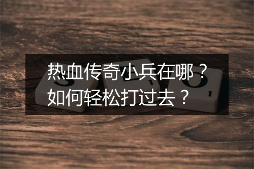 热血传奇小兵在哪？如何轻松打过去？