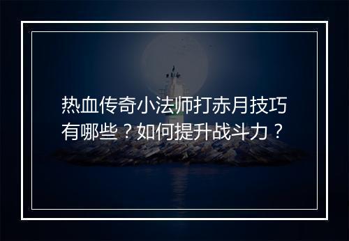 热血传奇小法师打赤月技巧有哪些？如何提升战斗力？