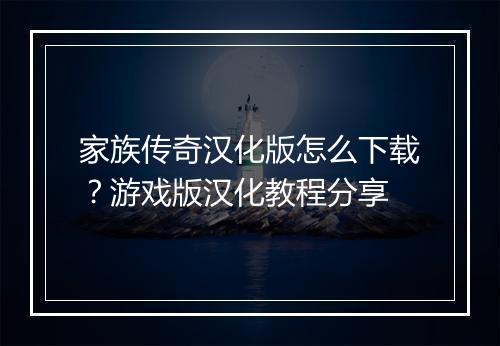 家族传奇汉化版怎么下载？游戏版汉化教程分享