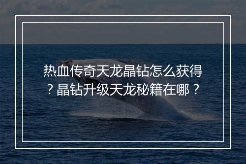 热血传奇天龙晶钻怎么获得？晶钻升级天龙秘籍在哪？