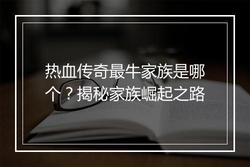 热血传奇最牛家族是哪个？揭秘家族崛起之路